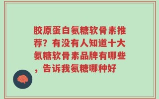 胶原蛋白氨糖软骨素推荐？有没有人知道十大氨糖软骨素品牌有哪些，告诉我氨糖哪种好
