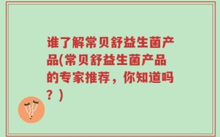 谁了解常贝舒益生菌产品(常贝舒益生菌产品的专家推荐，你知道吗？)