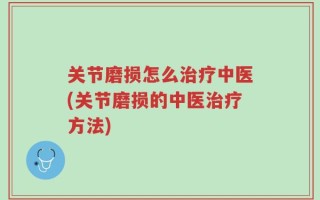 关节磨损怎么治疗中医(关节磨损的中医治疗方法)