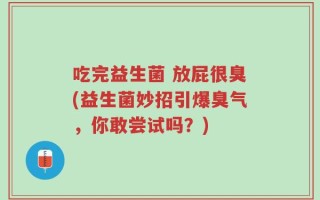 吃完益生菌 放屁很臭(益生菌妙招引爆臭气，你敢尝试吗？)