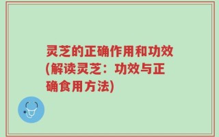 灵芝的正确作用和功效(解读灵芝：功效与正确食用方法)