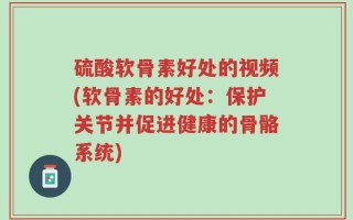 硫酸软骨素好处的视频(软骨素的好处：保护关节并促进健康的骨骼系统)
