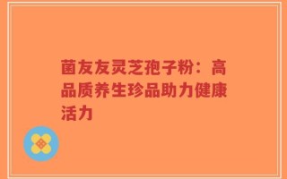 菌友友灵芝孢子粉：高品质养生珍品助力健康活力