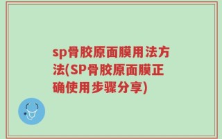 sp骨胶原面膜用法方法(SP骨胶原面膜正确使用步骤分享)