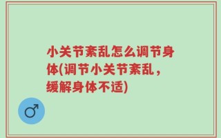 小关节紊乱怎么调节身体(调节小关节紊乱，缓解身体不适)
