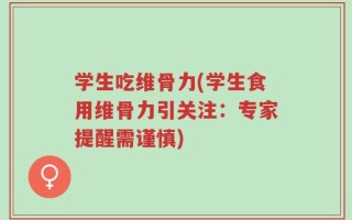 学生吃维骨力(学生食用维骨力引关注：专家提醒需谨慎)