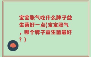 宝宝胀气吃什么牌子益生菌好一点(宝宝胀气，哪个牌子益生菌最好？)