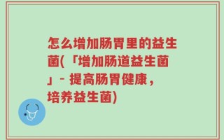 怎么增加肠胃里的益生菌(「增加肠道益生菌」- 提高肠胃健康，培养益生菌)