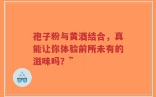 孢子粉与黄酒结合，真能让你体验前所未有的滋味吗？”