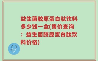 益生菌胶原蛋白肽饮料多少钱一盒(售价查询：益生菌胶原蛋白肽饮料价格)