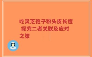 吃灵芝孢子粉头皮长痘 探究二者关联及应对之策
