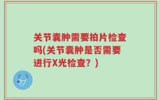 关节囊肿需要拍片检查吗(关节囊肿是否需要进行X光检查？)