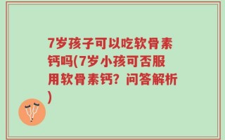 7岁孩子可以吃软骨素钙吗(7岁小孩可否服用软骨素钙？问答解析)