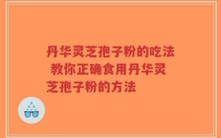 丹华灵芝孢子粉的吃法 教你正确食用丹华灵芝孢子粉的方法