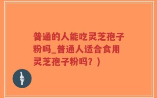 普通的人能吃灵芝孢子粉吗_普通人适合食用灵芝孢子粉吗？)