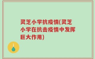 灵芝小学抗疫情(灵芝小学在抗击疫情中发挥巨大作用)