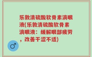 乐敦清硫酸软骨素滴眼液(乐敦清硫酸软骨素滴眼液：缓解眼部疲劳，改善干涩不适)