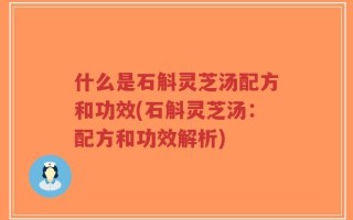 什么是石斛灵芝汤配方和功效(石斛灵芝汤：配方和功效解析)