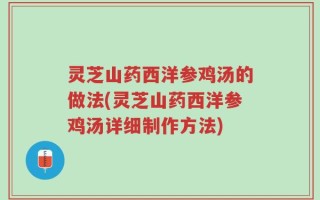 灵芝山药西洋参鸡汤的做法(灵芝山药西洋参鸡汤详细制作方法)