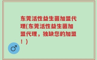 东莞活性益生菌加盟代理(东莞活性益生菌加盟代理，独缺您的加盟！)