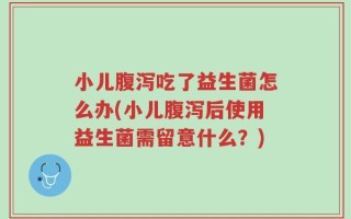 小儿腹泻吃了益生菌怎么办(小儿腹泻后使用益生菌需留意什么？)