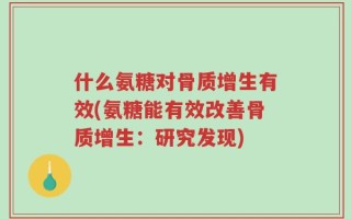 什么氨糖对骨质增生有效(氨糖能有效改善骨质增生：研究发现)