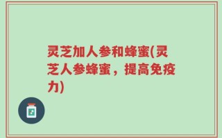 灵芝加人参和蜂蜜(灵芝人参蜂蜜，提高免疫力)