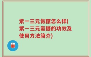 紫一三元氨糖怎么样(紫一三元氨糖的功效及使用方法简介)