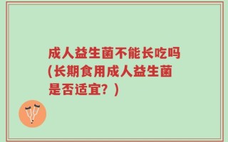 成人益生菌不能长吃吗(长期食用成人益生菌是否适宜？)