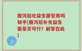 腹泻后吃益生菌管用吗知乎(腹泻后补充益生菌是否可行？解答在此)