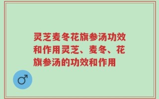 灵芝麦冬花旗参汤功效和作用灵芝、麦冬、花旗参汤的功效和作用