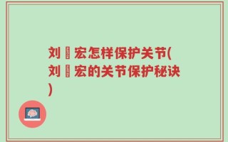刘畊宏怎样保护关节(刘畊宏的关节保护秘诀)
