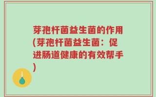 芽孢杆菌益生菌的作用(芽孢杆菌益生菌：促进肠道健康的有效帮手)