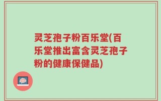 灵芝孢子粉百乐堂(百乐堂推出富含灵芝孢子粉的健康保健品)