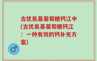 古优氨基葡萄糖钙江中(古优氨基葡萄糖钙江：一种有效的钙补充方案)
