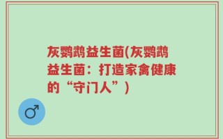 灰鹦鹉益生菌(灰鹦鹉益生菌：打造家禽健康的“守门人”)