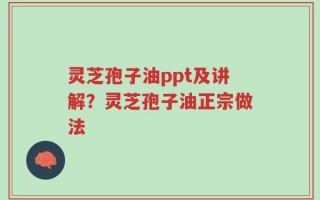 灵芝孢子油ppt及讲解？灵芝孢子油正宗做法