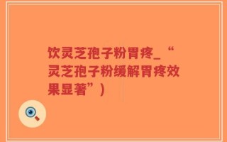 饮灵芝孢子粉胃疼_“灵芝孢子粉缓解胃疼效果显著”)