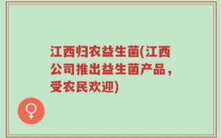 江西归农益生菌(江西公司推出益生菌产品，受农民欢迎)