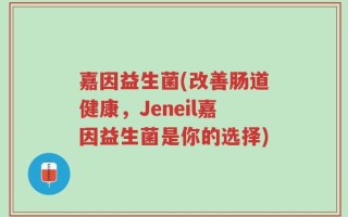 嘉因益生菌(改善肠道健康，Jeneil嘉因益生菌是你的选择)