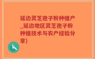延边灵芝孢子粉种植户_延边地区灵芝孢子粉种植技术与农户经验分享)