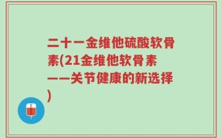二十一金维他硫酸软骨素(21金维他软骨素——关节健康的新选择)