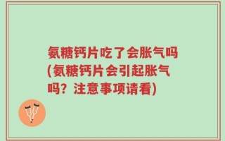 氨糖钙片吃了会胀气吗(氨糖钙片会引起胀气吗？注意事项请看)