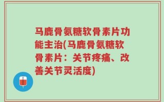 马鹿骨氨糖软骨素片功能主治(马鹿骨氨糖软骨素片：关节疼痛、改善关节灵活度)