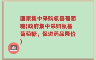 国家集中采购氨基葡萄糖(政府集中采购氨基葡萄糖，促进药品降价)