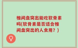 椎间盘突出能吃软骨素吗(软骨素是否适合椎间盘突出的人食用？)