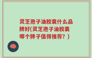 灵芝孢子油胶囊什么品牌好(灵芝孢子油胶囊哪个牌子值得推荐？)