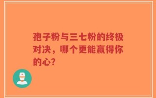 孢子粉与三七粉的终极对决，哪个更能赢得你的心？
