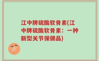 江中牌硫酸软骨素(江中牌硫酸软骨素：一种新型关节保健品)