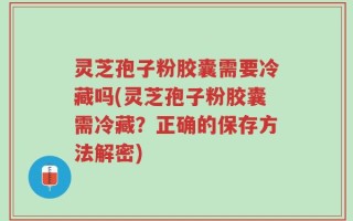 灵芝孢子粉胶囊需要冷藏吗(灵芝孢子粉胶囊需冷藏？正确的保存方法解密)